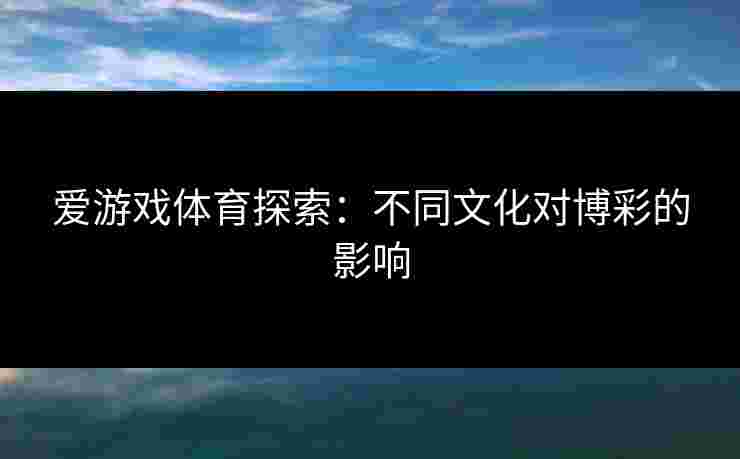 爱游戏体育探索：不同文化对博彩的影响