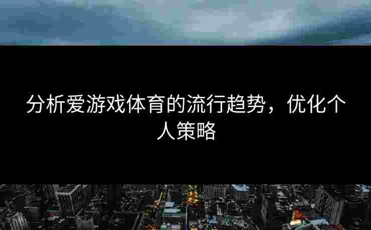 分析爱游戏体育的流行趋势，优化个人策略