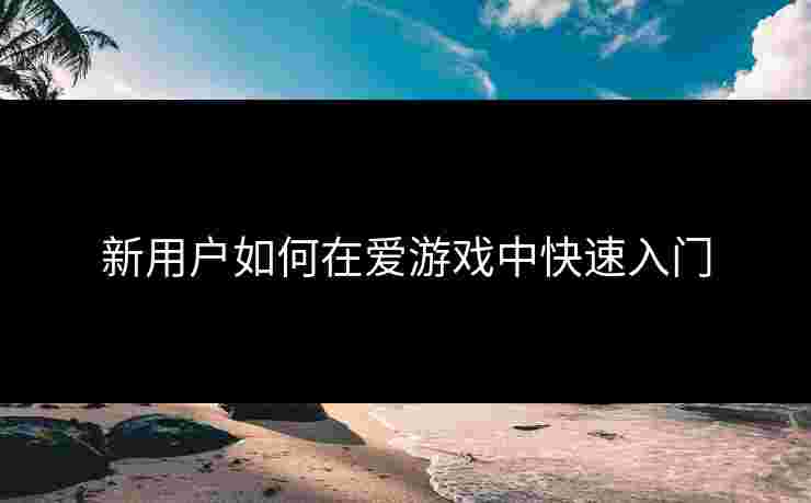 新用户如何在爱游戏中快速入门