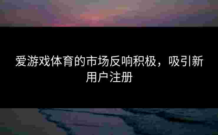 爱游戏体育的市场反响积极，吸引新用户注册
