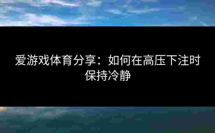爱游戏体育分享：如何在高压下注时保持冷静