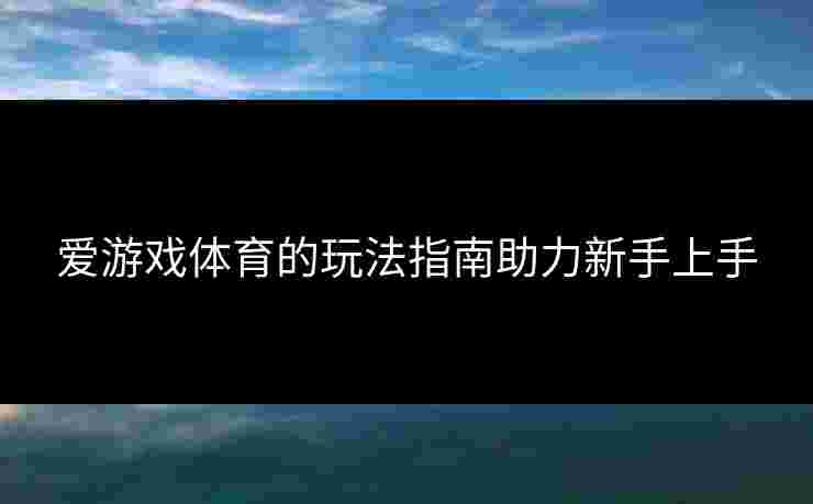 爱游戏体育的玩法指南助力新手上手