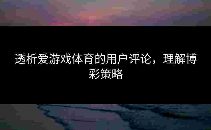 透析爱游戏体育的用户评论，理解博彩策略