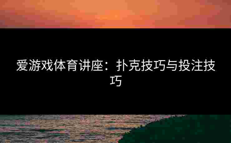 爱游戏体育讲座：扑克技巧与投注技巧