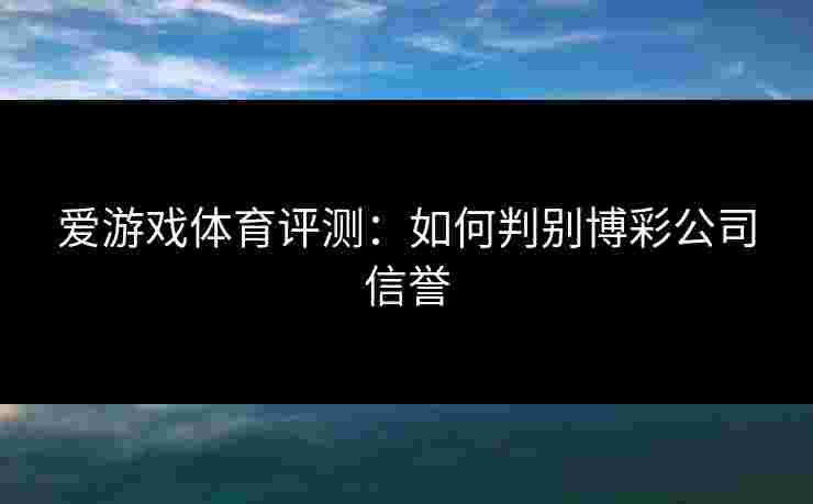 爱游戏体育评测：如何判别博彩公司信誉