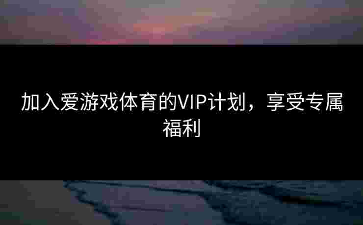 加入爱游戏体育的VIP计划，享受专属福利