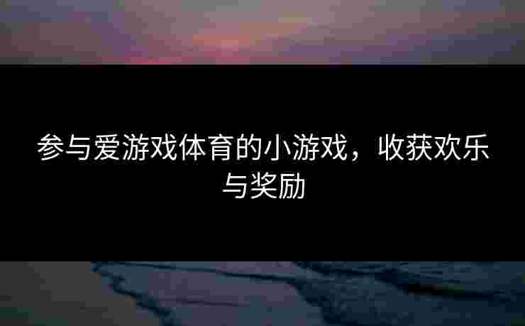 参与爱游戏体育的小游戏，收获欢乐与奖励