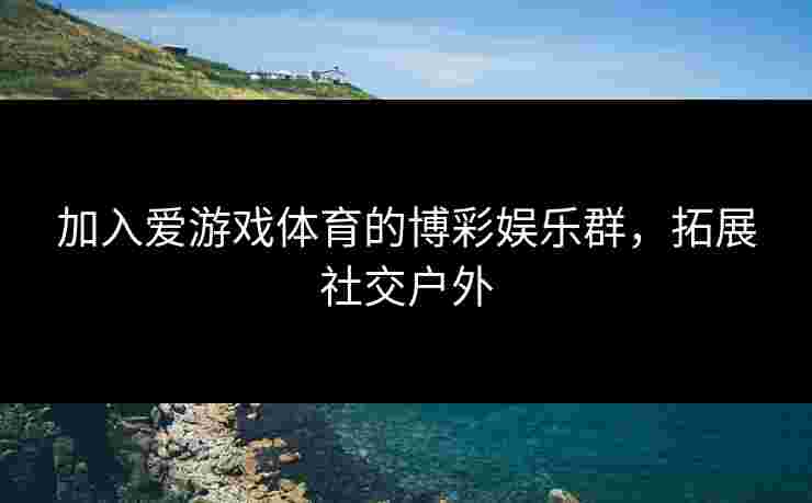 加入爱游戏体育的博彩娱乐群，拓展社交户外