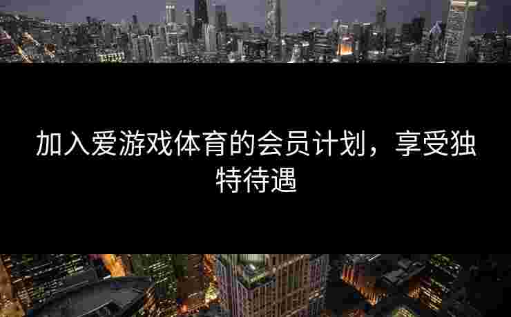 加入爱游戏体育的会员计划，享受独特待遇
