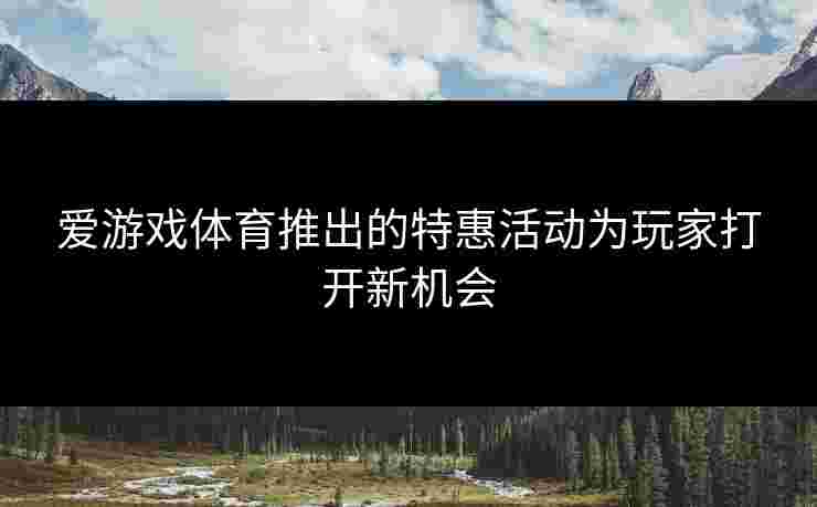 爱游戏体育推出的特惠活动为玩家打开新机会