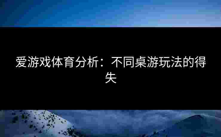 爱游戏体育分析：不同桌游玩法的得失
