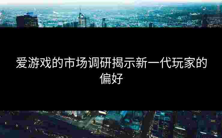 爱游戏的市场调研揭示新一代玩家的偏好