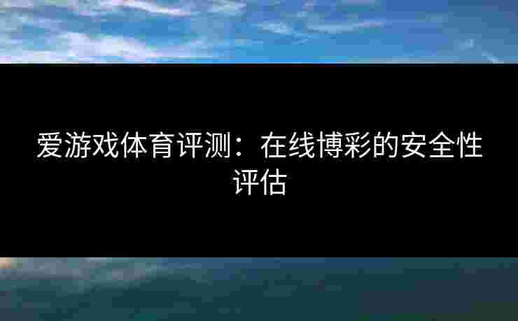 爱游戏体育评测：在线博彩的安全性评估