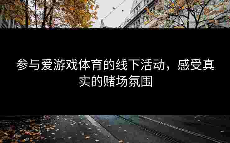 参与爱游戏体育的线下活动，感受真实的赌场氛围