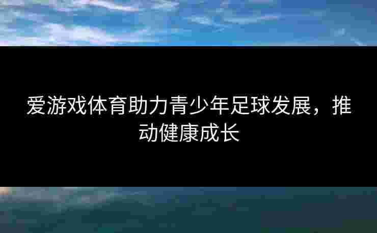 爱游戏体育助力青少年足球发展，推动健康成长