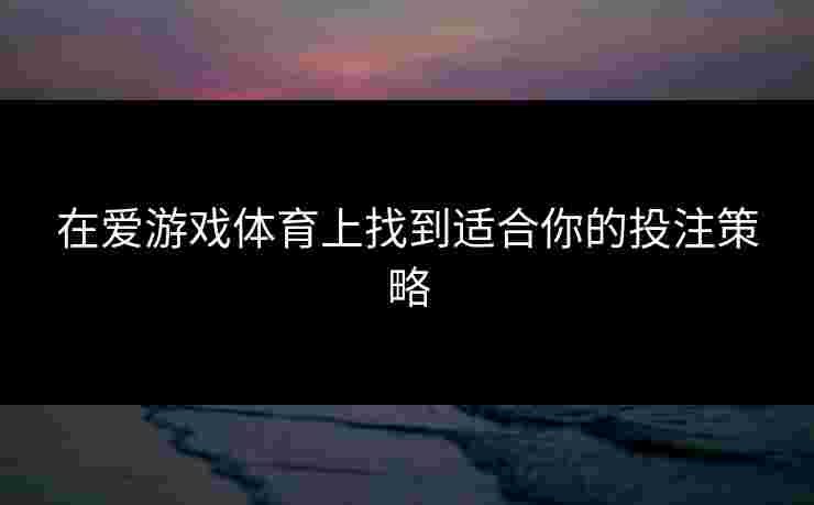在爱游戏体育上找到适合你的投注策略