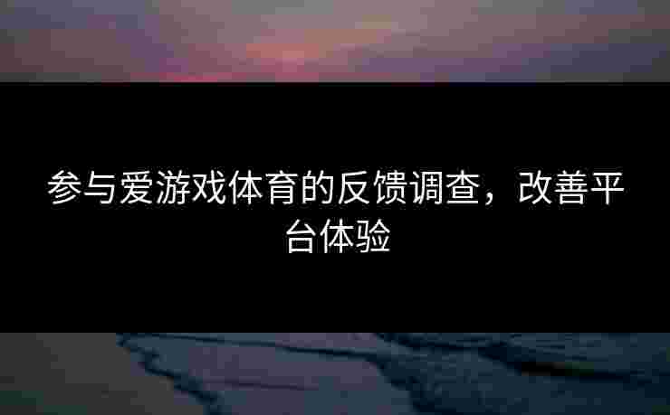参与爱游戏体育的反馈调查，改善平台体验