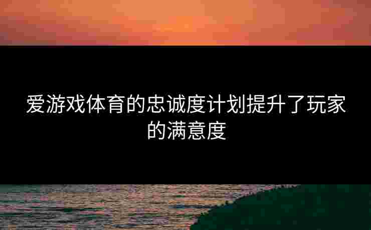 爱游戏体育的忠诚度计划提升了玩家的满意度