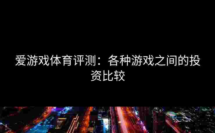 爱游戏体育评测：各种游戏之间的投资比较