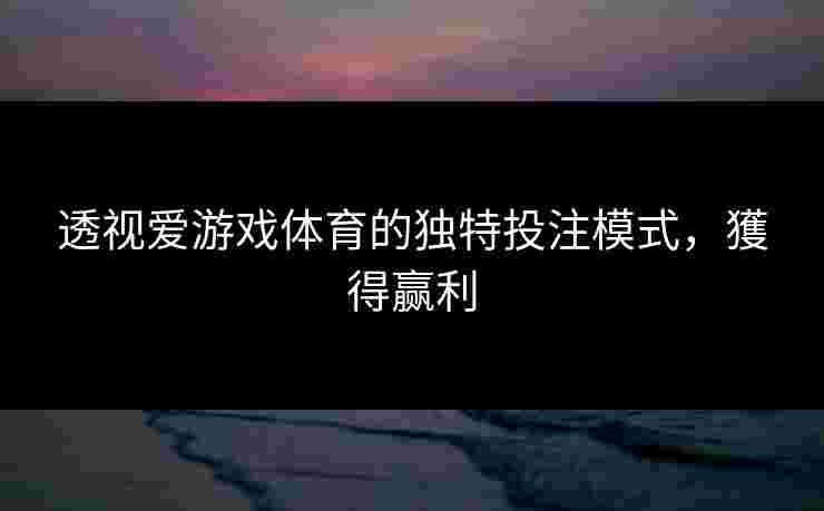透视爱游戏体育的独特投注模式，獲得赢利