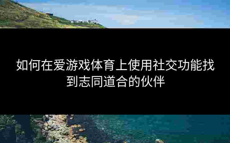 如何在爱游戏体育上使用社交功能找到志同道合的伙伴
