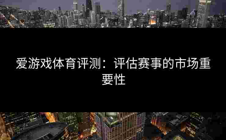 爱游戏体育评测：评估赛事的市场重要性
