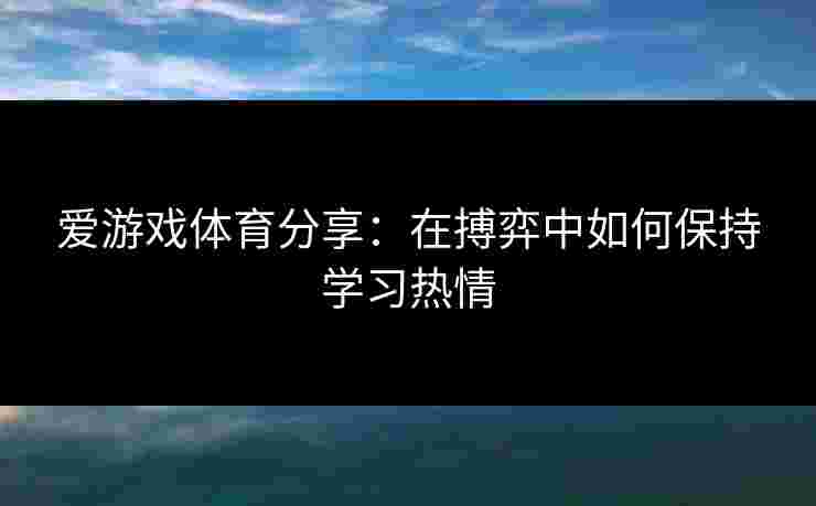 爱游戏体育分享：在搏弈中如何保持学习热情