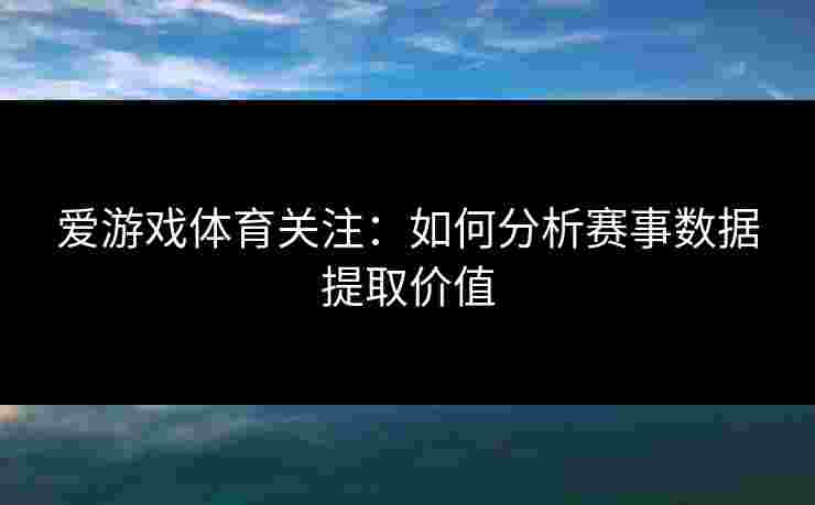 爱游戏体育关注：如何分析赛事数据提取价值