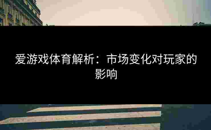 爱游戏体育解析：市场变化对玩家的影响