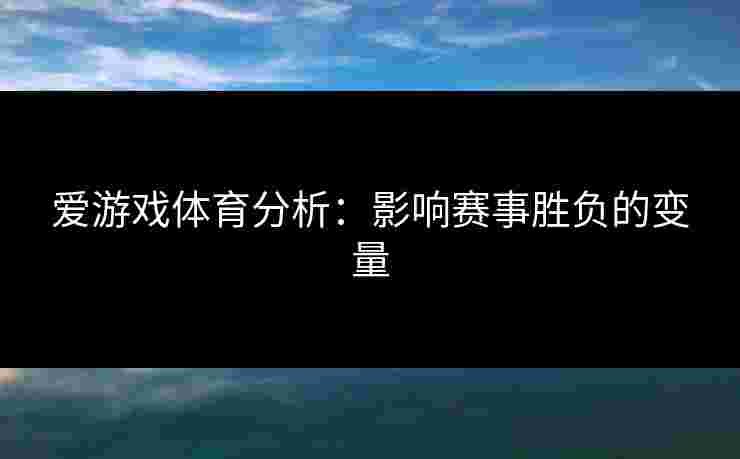 爱游戏体育分析：影响赛事胜负的变量
