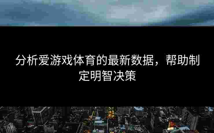 分析爱游戏体育的最新数据，帮助制定明智决策