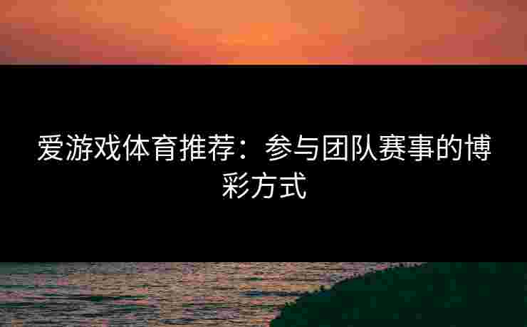 爱游戏体育推荐：参与团队赛事的博彩方式