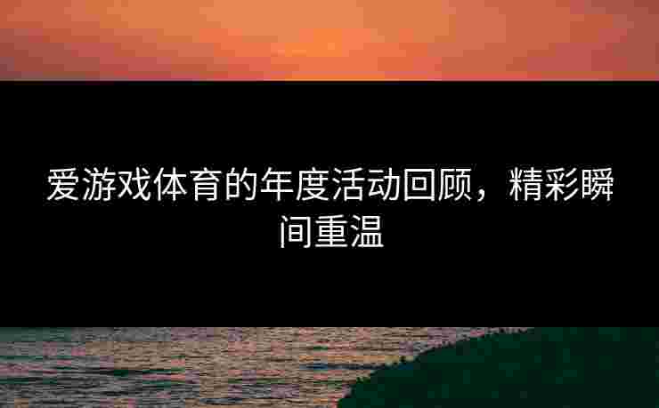 爱游戏体育的年度活动回顾，精彩瞬间重温