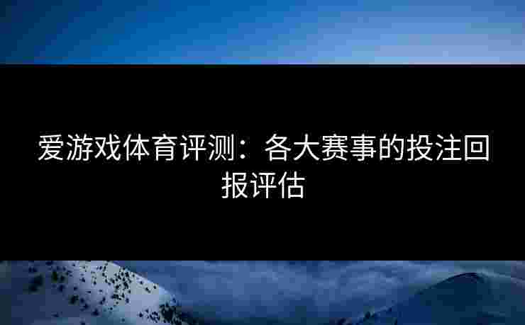爱游戏体育评测：各大赛事的投注回报评估