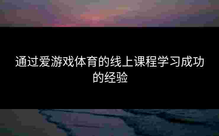通过爱游戏体育的线上课程学习成功的经验