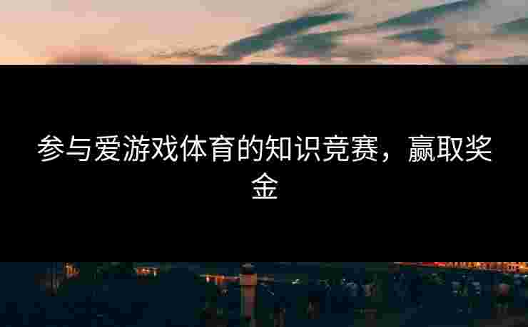 参与爱游戏体育的知识竞赛，赢取奖金