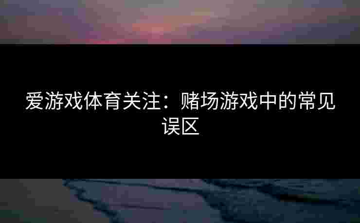 爱游戏体育关注：赌场游戏中的常见误区