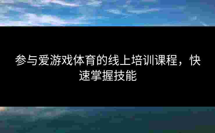 参与爱游戏体育的线上培训课程，快速掌握技能