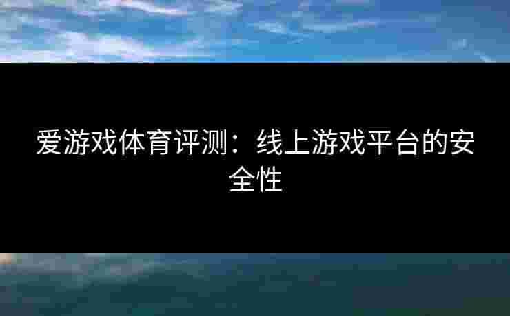 爱游戏体育评测：线上游戏平台的安全性