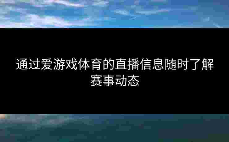 通过爱游戏体育的直播信息随时了解赛事动态