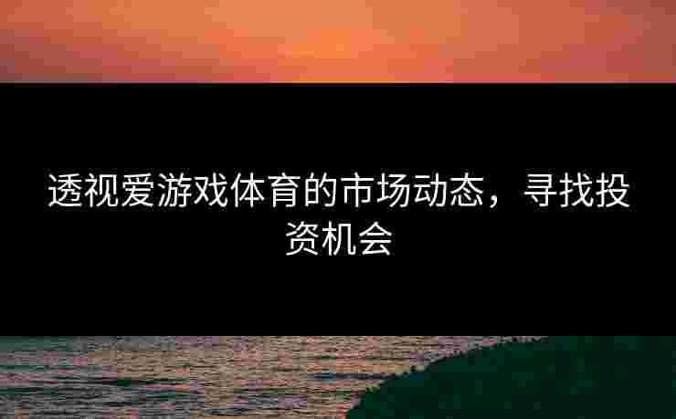透视爱游戏体育的市场动态，寻找投资机会