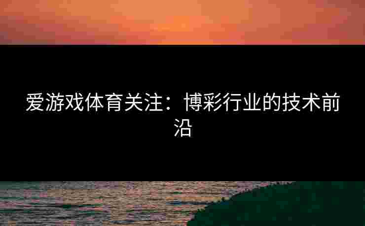 爱游戏体育关注：博彩行业的技术前沿