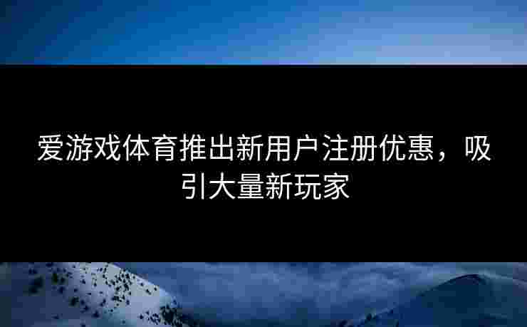 爱游戏体育推出新用户注册优惠，吸引大量新玩家