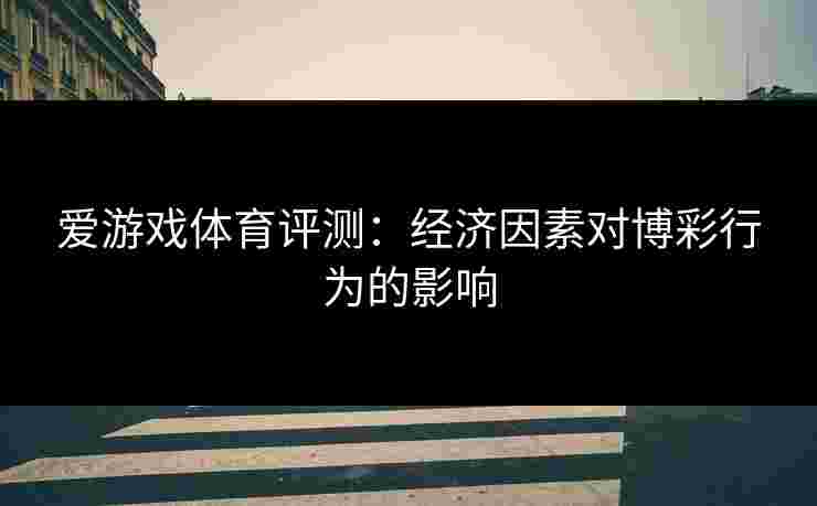 爱游戏体育评测：经济因素对博彩行为的影响