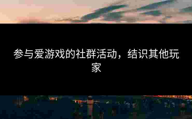 参与爱游戏的社群活动，结识其他玩家