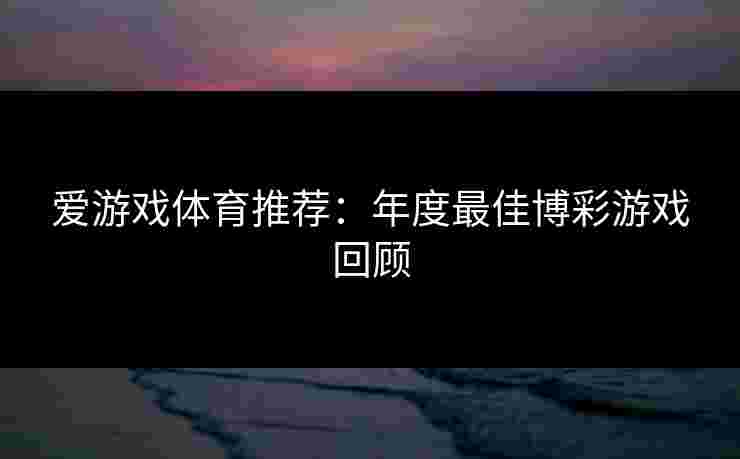 爱游戏体育推荐：年度最佳博彩游戏回顾