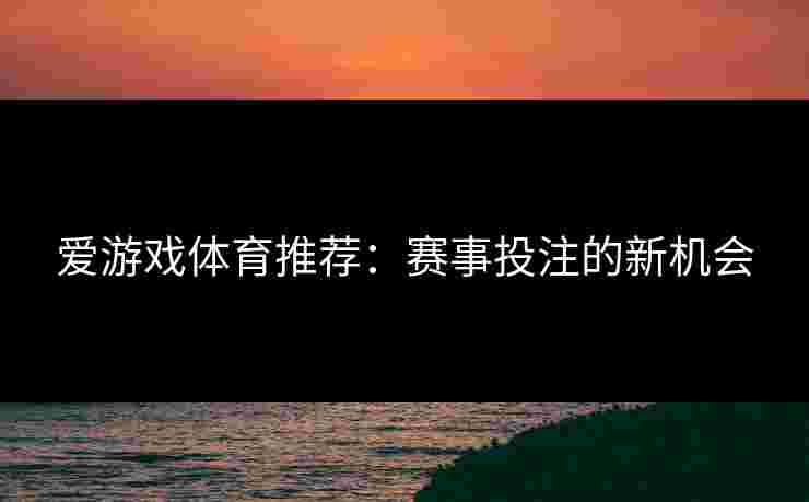 爱游戏体育推荐：赛事投注的新机会