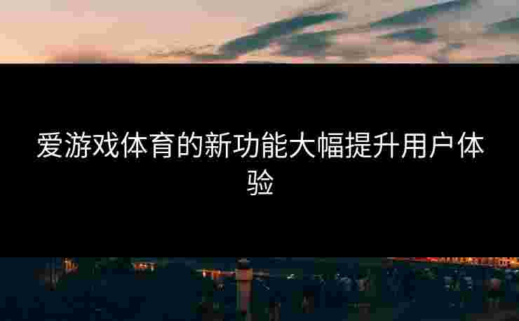 爱游戏体育的新功能大幅提升用户体验