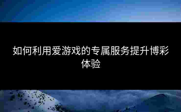如何利用爱游戏的专属服务提升博彩体验