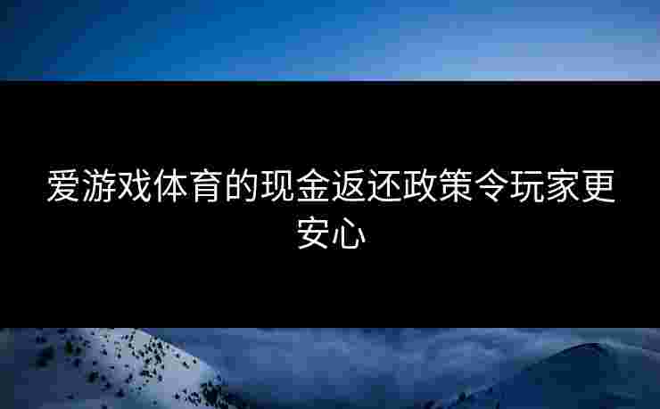 爱游戏体育的现金返还政策令玩家更安心